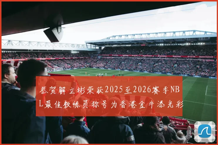 恭贺解立彬荣获2025至2026赛季NBL最佳教练员称号为香港金牛添光彩